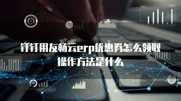 钉钉用友畅云erp优惠券怎么领取操作方法是什么
