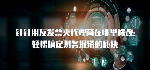 钉钉用友发票夹代理商在哪里修改：轻松搞定财务报销的秘诀