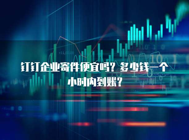 钉钉企业寄件便宜吗?多少钱一个小时内到账?