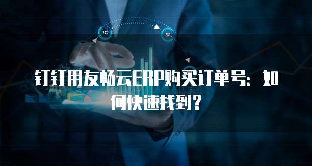 钉钉用友畅云ERP购买订单号：如何快速找到？
