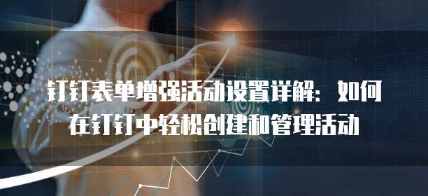 钉钉表单增强活动设置详解:如何在钉钉中轻松创建和管理活动
