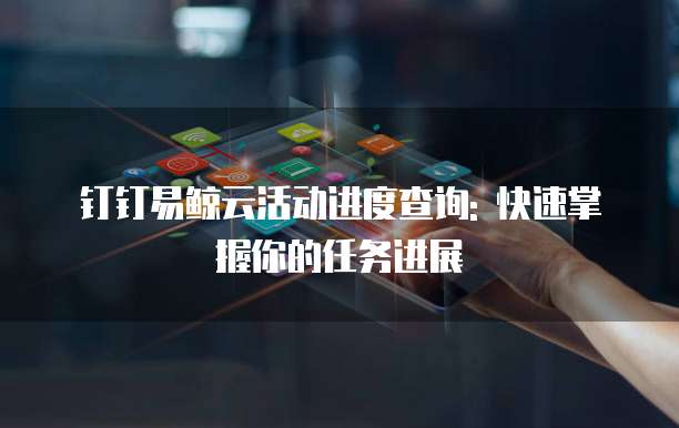 钉钉易鲸云活动进度查询: 快速掌握你的任务进展
