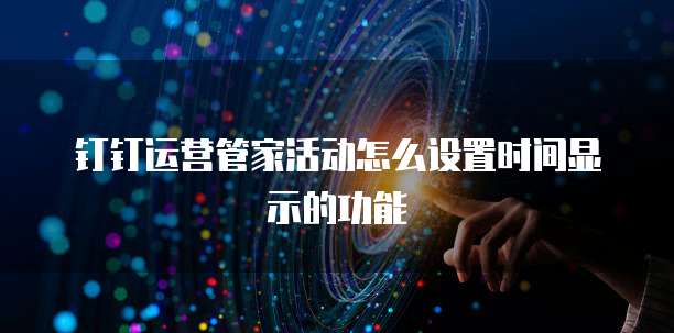 钉钉运营管家活动怎么设置时间显示的功能