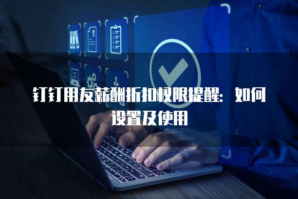 钉钉用友薪酬折扣权限提醒：如何设置及使用
