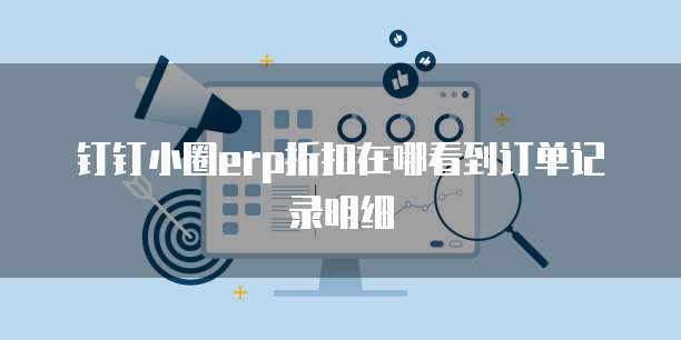 钉钉小圈erp折扣在哪看到订单记录明细