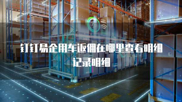 钉钉易企用车返佣在哪里查看明细记录明细