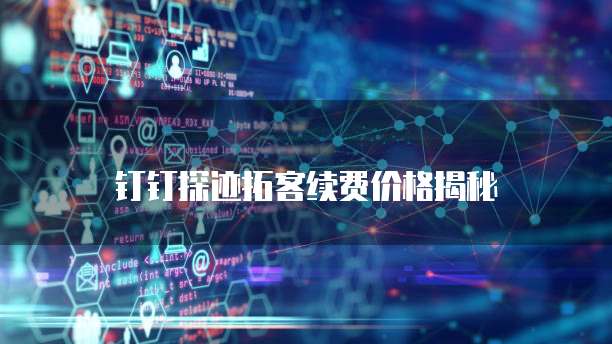钉钉探迹拓客续费价格揭秘