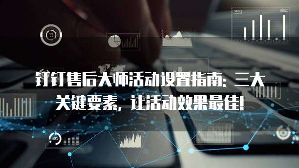 钉钉售后大师活动设置指南: 三大关键要素, 让活动效果最佳!