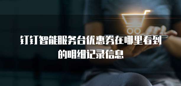 钉钉智能服务台优惠券在哪里看到的明细记录信息