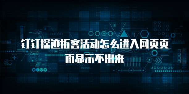 钉钉探迹拓客活动怎么进入网页页面显示不出来