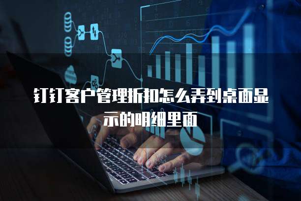钉钉客户管理折扣怎么弄到桌面显示的明细里面