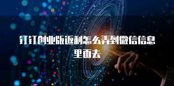 钉钉创业版返利怎么弄到微信信息里面去