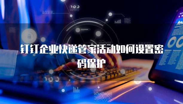 钉钉企业快递管家活动如何设置密码保护