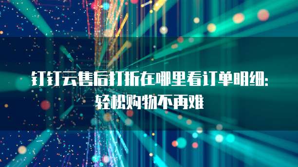 钉钉云售后打折在哪里看订单明细:轻松购物不再难