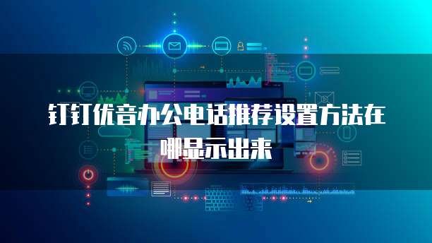 钉钉优音办公电话推荐设置方法在哪显示出来