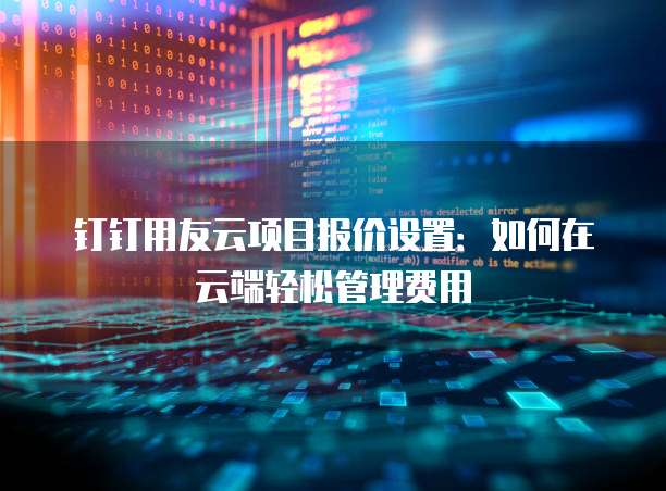 钉钉用友云项目报价设置：如何在云端轻松管理费用