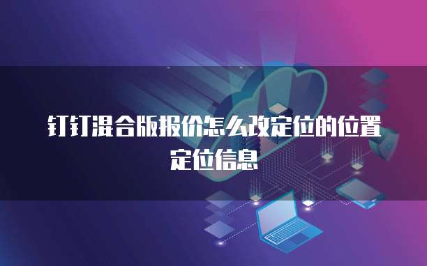 钉钉混合版报价怎么改定位的位置定位信息