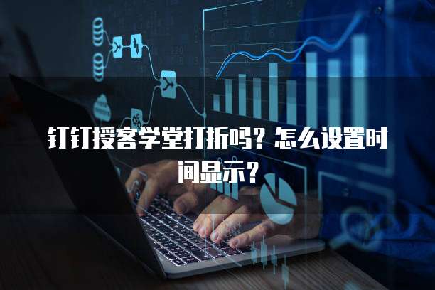 钉钉授客学堂打折吗？怎么设置时间显示？