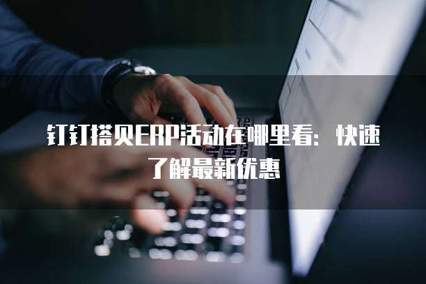 钉钉搭贝ERP活动在哪里看：快速了解最新优惠