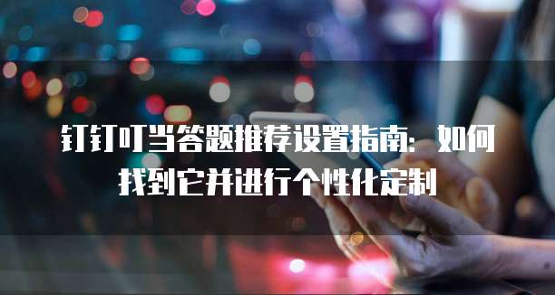 钉钉叮当答题推荐设置指南：如何找到它并进行个性化定制