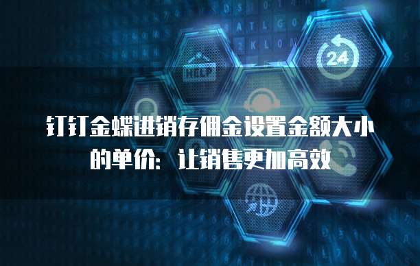 钉钉金蝶进销存佣金设置金额大小的单价:让销售更加高效
