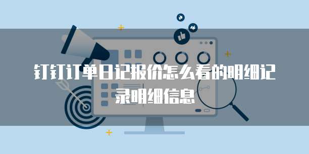 钉钉订单日记报价怎么看的明细记录明细信息