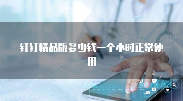 钉钉精品版多少钱一个小时正常使用