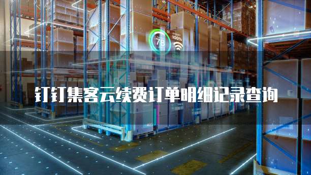 钉钉集客云续费订单明细记录查询