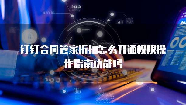 钉钉合同管家折扣怎么开通权限操作指南功能吗