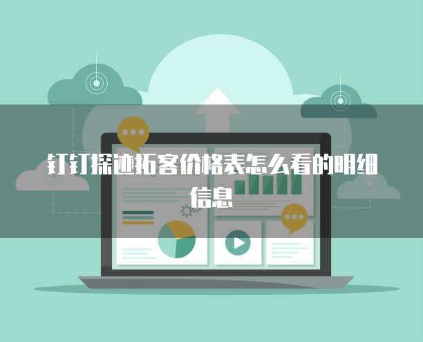 钉钉探迹拓客价格表怎么看的明细信息