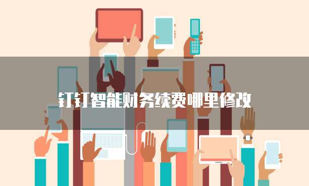 钉钉智能财务续费哪里修改
