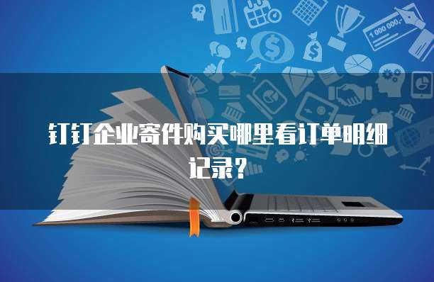 钉钉企业寄件购买哪里看订单明细记录?