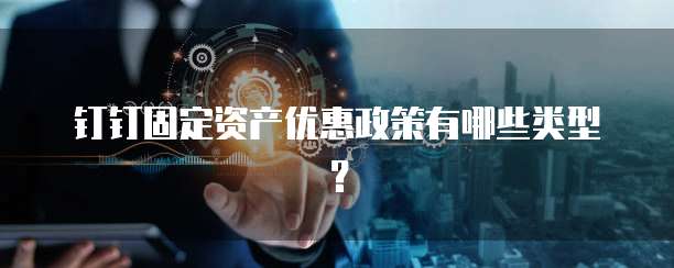 钉钉固定资产优惠政策有哪些类型？
