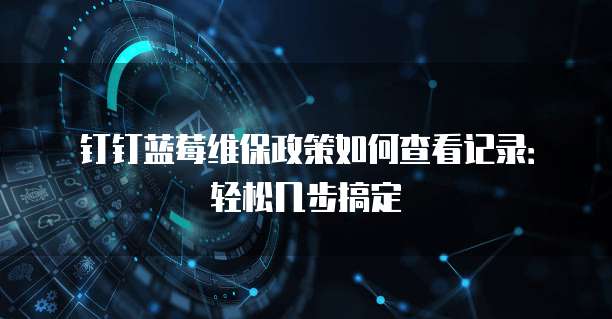 钉钉蓝莓维保政策如何查看记录：轻松几步搞定