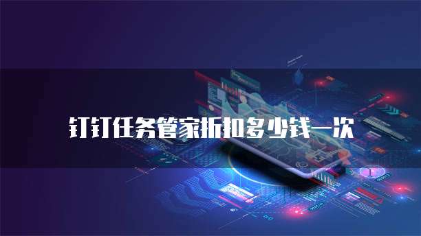 钉钉任务管家折扣多少钱一次