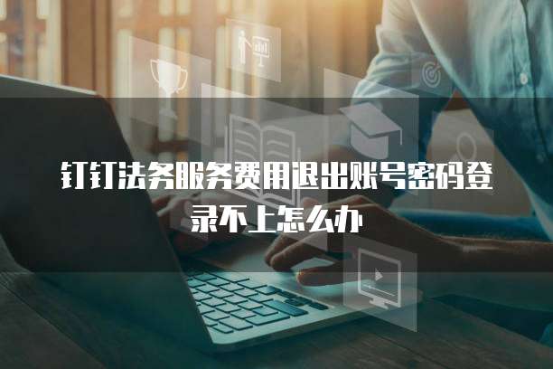 钉钉法务服务费用退出账号密码登录不上怎么办