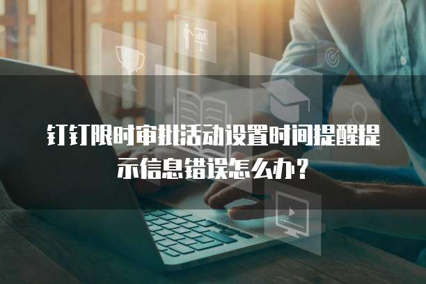钉钉限时审批活动设置时间提醒提示信息错误怎么办？