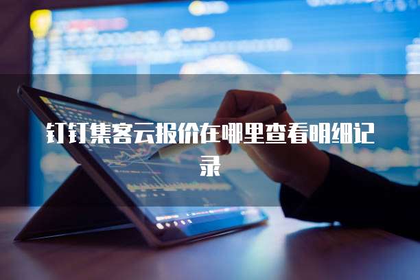 钉钉集客云报价在哪里查看明细记录