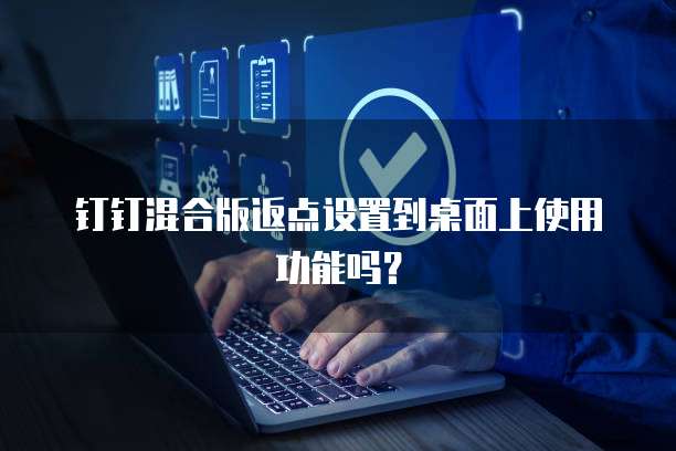 钉钉混合版返点设置到桌面上使用功能吗?