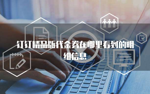 钉钉精品版代金券在哪里看到的明细信息