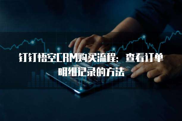 钉钉悟空CRM购买流程：查看订单明细记录的方法