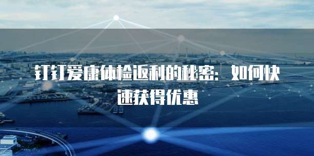 钉钉爱康体检返利的秘密：如何快速获得优惠