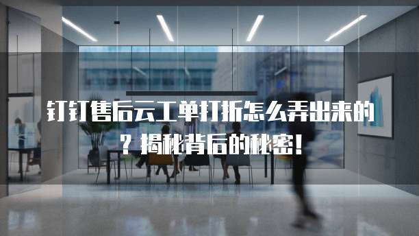 钉钉售后云工单打折怎么弄出来的？揭秘背后的秘密！
