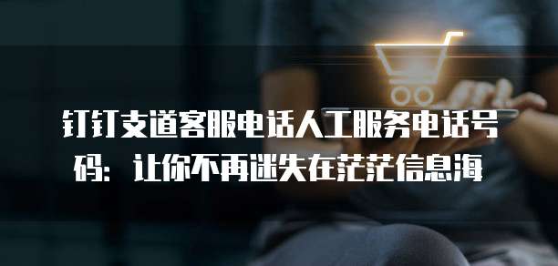钉钉支道客服电话人工服务电话号码:让你不再迷失在茫茫信息海