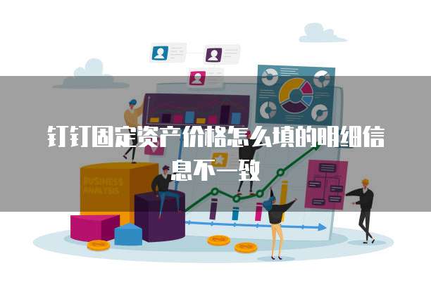 钉钉固定资产价格怎么填的明细信息不一致
