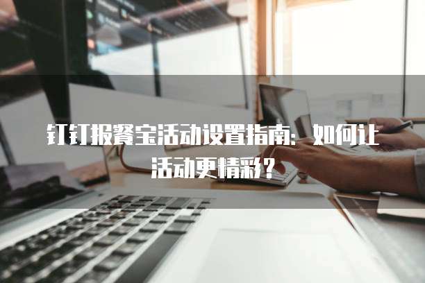 钉钉报餐宝活动设置指南：如何让活动更精彩？