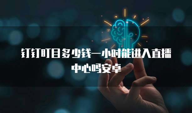 钉钉盯目多少钱一小时能进入直播中心吗安卓