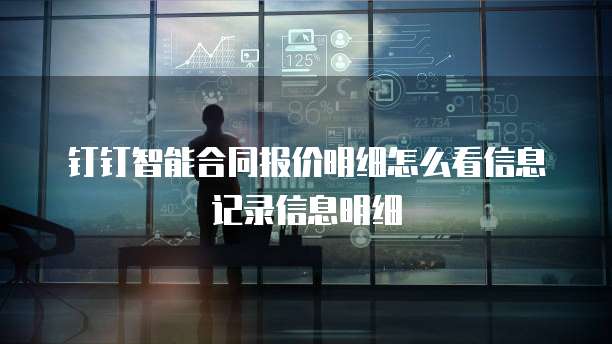 钉钉智能合同报价明细怎么看信息记录信息明细