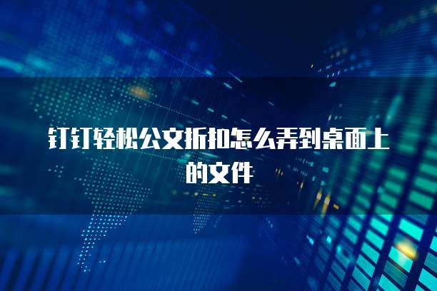 钉钉轻松公文折扣怎么弄到桌面上的文件