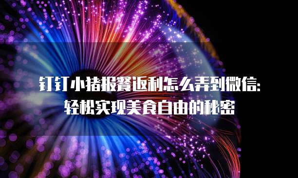 钉钉小猪报餐返利怎么弄到微信:轻松实现美食自由的秘密